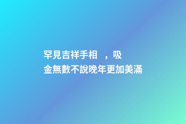 罕見吉祥手相，吸金無數不說晚年更加美滿